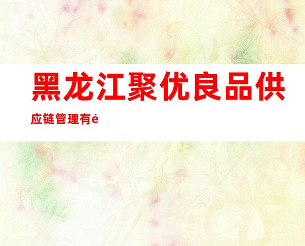 黑龙江聚优良品供应链管理有限公司